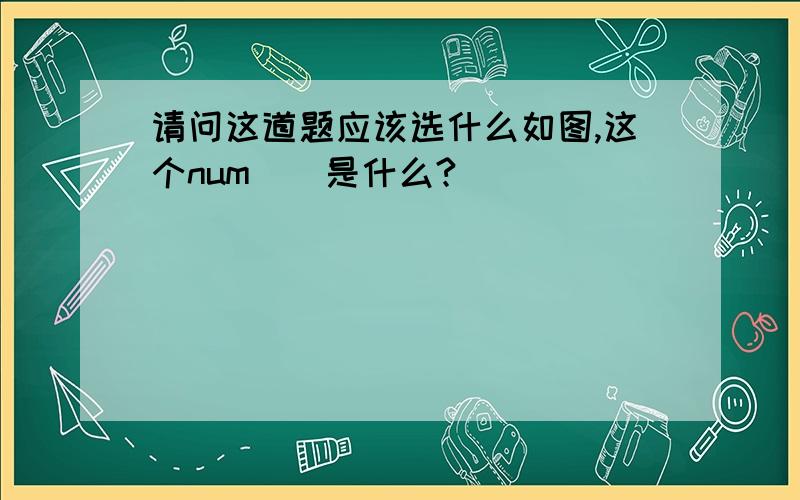 请问这道题应该选什么如图,这个num（）是什么?