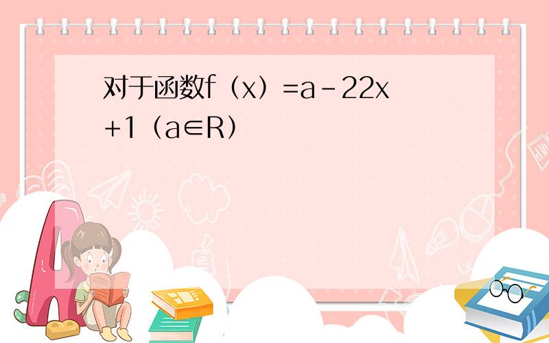 对于函数f（x）=a-22x+1（a∈R）