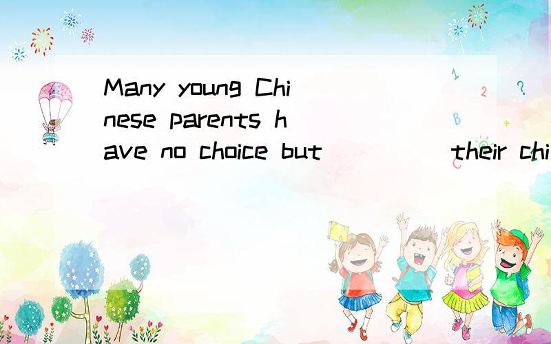 Many young Chinese parents have no choice but ____ their chi