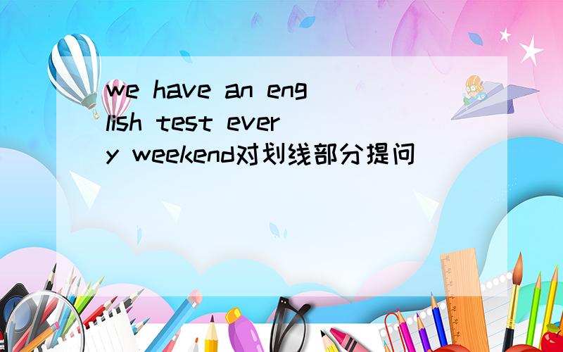 we have an english test every weekend对划线部分提问