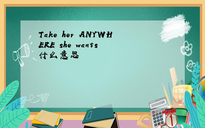 Take her ANYWHERE she wants 什么意思