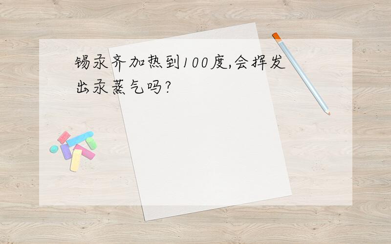 锡汞齐加热到100度,会挥发出汞蒸气吗?