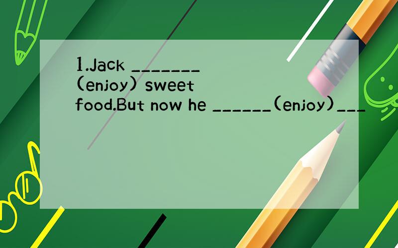 1.Jack _______(enjoy) sweet food.But now he ______(enjoy)___