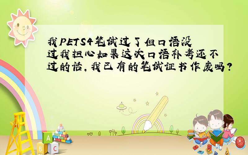 我PETS4笔试过了但口语没过我担心如果这次口语补考还不过的话,我已有的笔试证书作废吗?