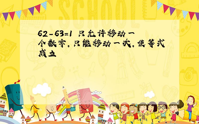 62-63=1 只允许移动一个数字,只能移动一次,使等式成立