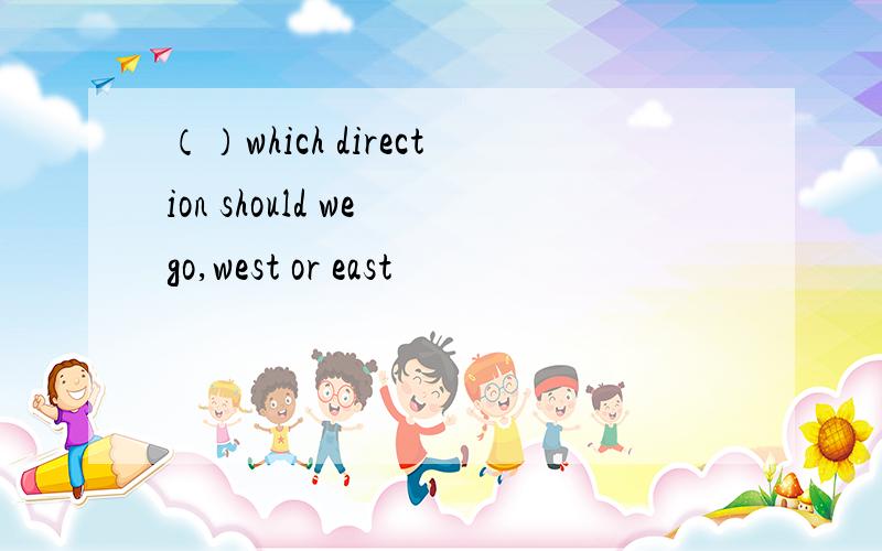 （）which direction should we go,west or east