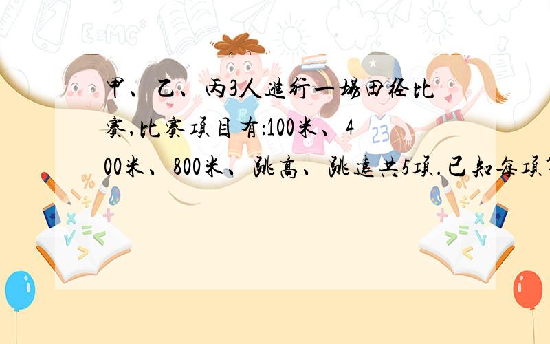 甲、乙、丙3人进行一场田径比赛,比赛项目有：100米、400米、800米、跳高、跳远共5项.已知每项第一第二第三名分别得