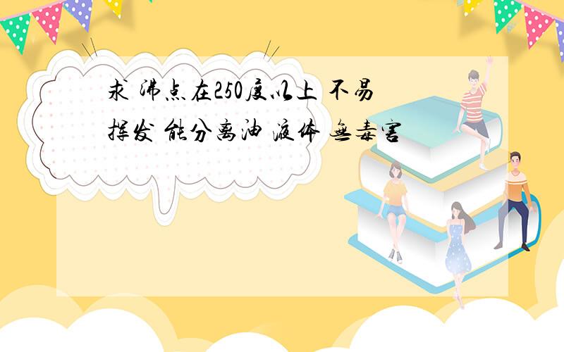 求 沸点在250度以上 不易挥发 能分离油 液体 无毒害