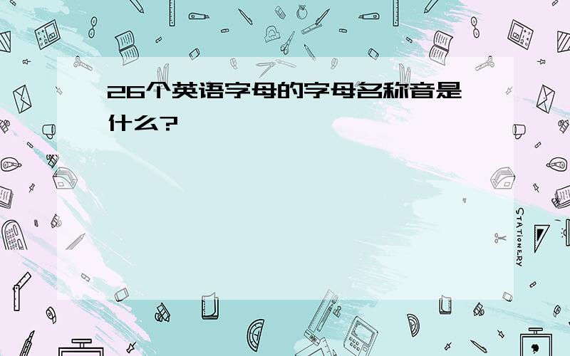 26个英语字母的字母名称音是什么?