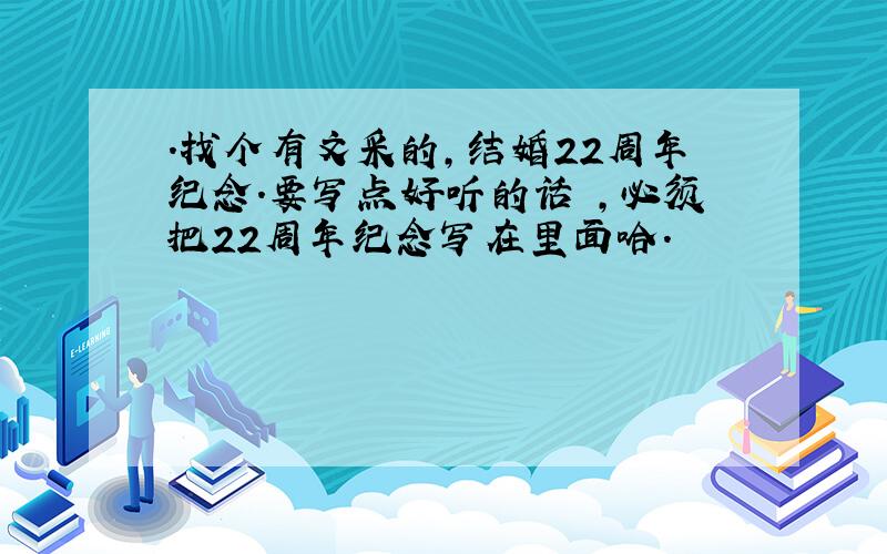 .找个有文采的,结婚22周年纪念.要写点好听的话 ,必须把22周年纪念写在里面哈.