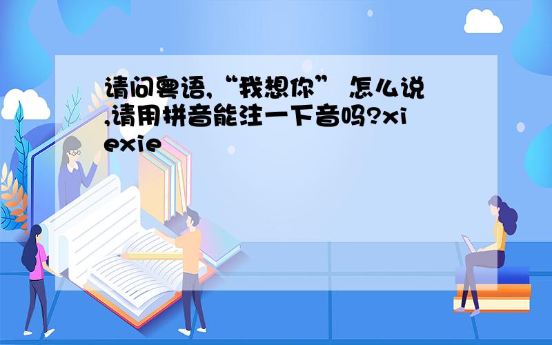 请问粤语,“我想你” 怎么说,请用拼音能注一下音吗?xiexie