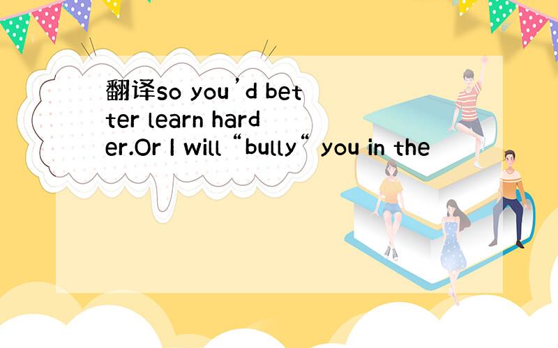 翻译so you’d better learn harder.Or I will “bully“ you in the