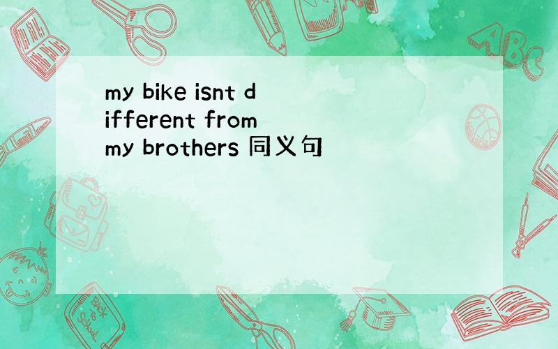 my bike isnt different from my brothers 同义句