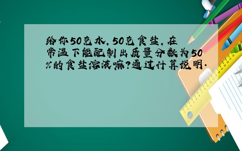 给你50克水,50克食盐,在常温下能配制出质量分数为50%的食盐溶液嘛?通过计算说明.