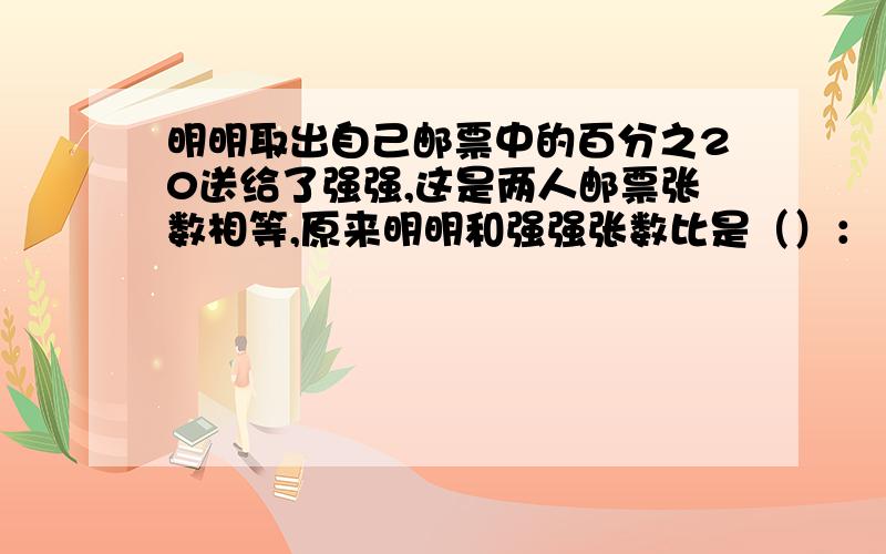 明明取出自己邮票中的百分之20送给了强强,这是两人邮票张数相等,原来明明和强强张数比是（）：（）