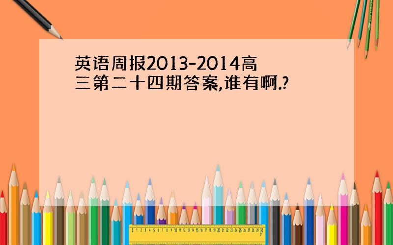 英语周报2013-2014高三第二十四期答案,谁有啊.?