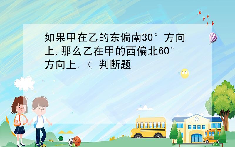 如果甲在乙的东偏南30°方向上,那么乙在甲的西偏北60°方向上.（ 判断题