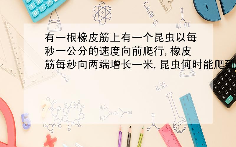 有一根橡皮筋上有一个昆虫以每秒一公分的速度向前爬行,橡皮筋每秒向两端增长一米,昆虫何时能爬到终点