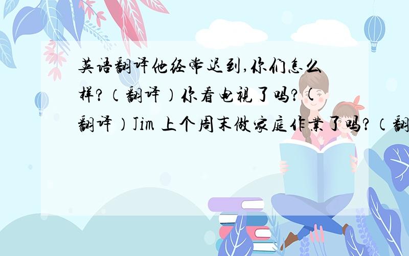 英语翻译他经常迟到,你们怎么样?（翻译）你看电视了吗?(翻译）Jim 上个周末做家庭作业了吗?（翻译）上个星期三你们做什