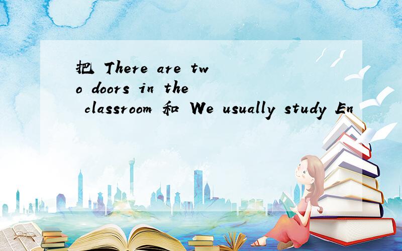 把 There are two doors in the classroom 和 We usually study En