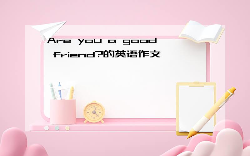 Are you a good friend?的英语作文