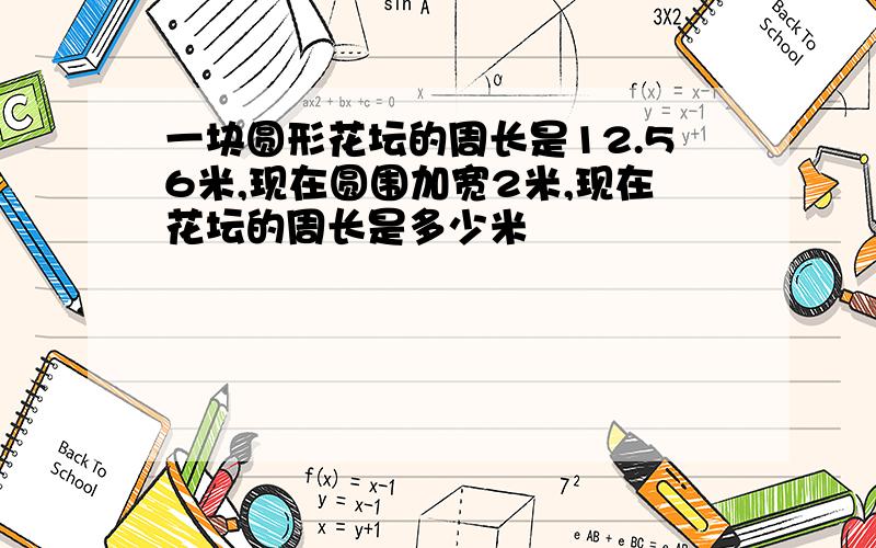 一块圆形花坛的周长是12.56米,现在圆围加宽2米,现在花坛的周长是多少米