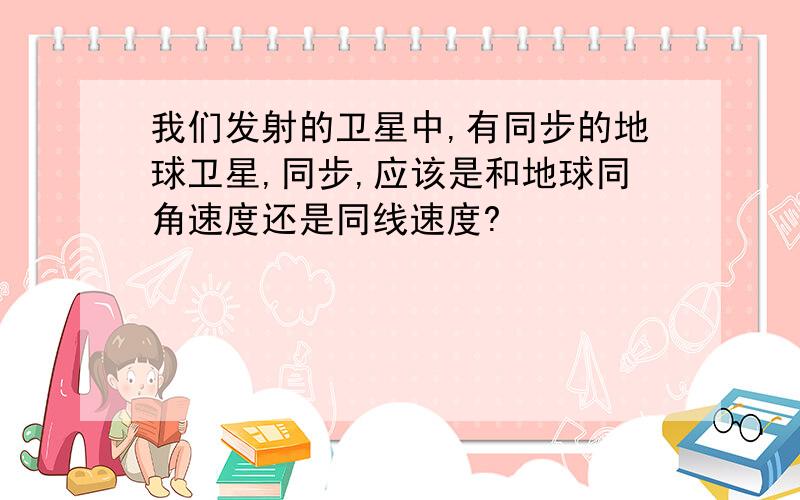 我们发射的卫星中,有同步的地球卫星,同步,应该是和地球同角速度还是同线速度?