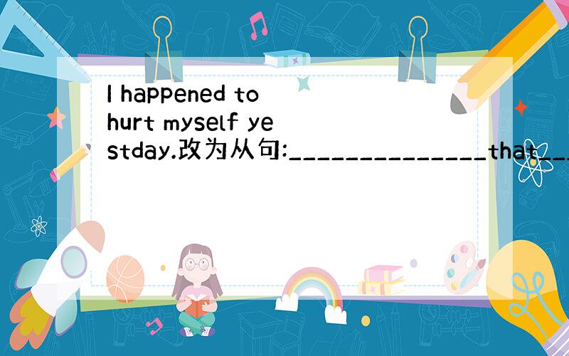 I happened to hurt myself yestday.改为从句:______________that___