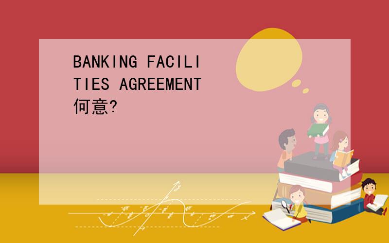 BANKING FACILITIES AGREEMENT何意?