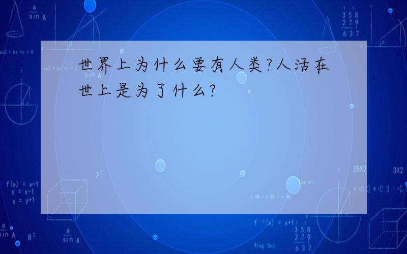 世界上为什么要有人类?人活在世上是为了什么?