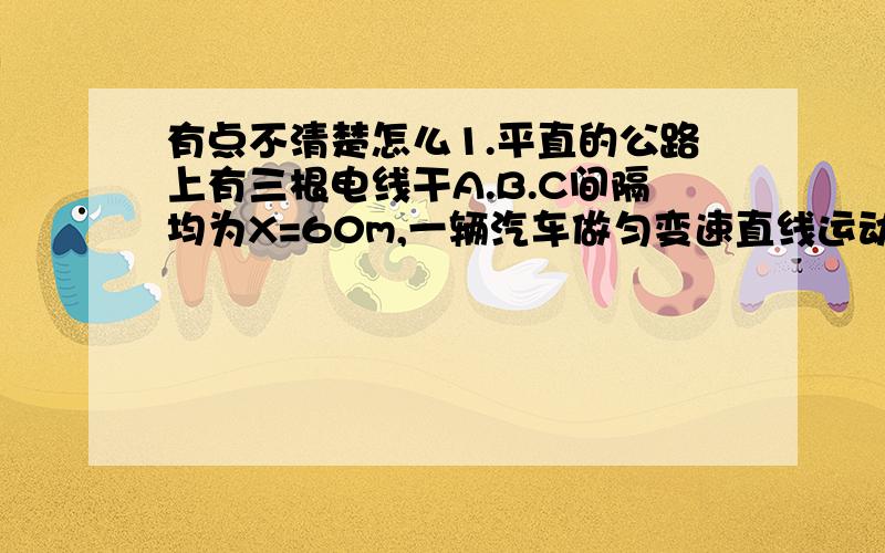 有点不清楚怎么1.平直的公路上有三根电线干A.B.C间隔均为X=60m,一辆汽车做匀变速直线运动,从A到B和从B到C所用