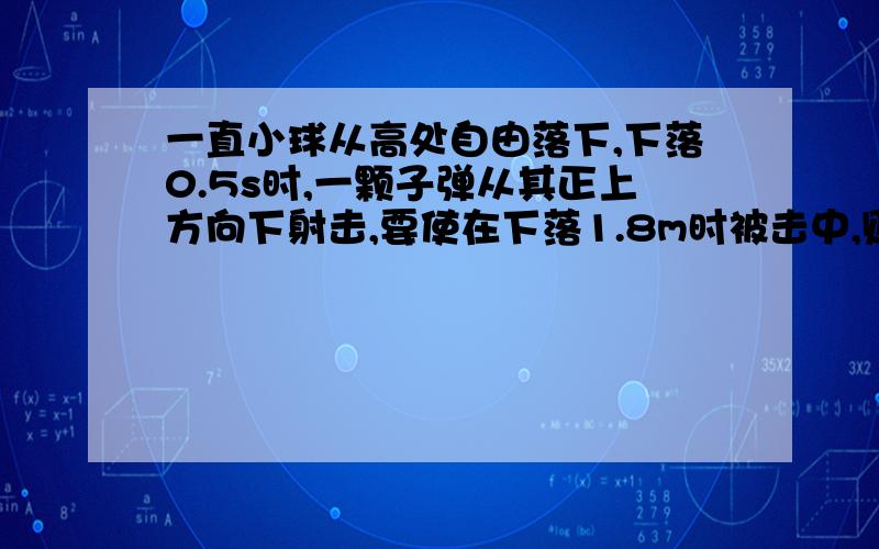 一直小球从高处自由落下,下落0.5s时,一颗子弹从其正上方向下射击,要使在下落1.8m时被击中,则子弹发射的初速度为多大