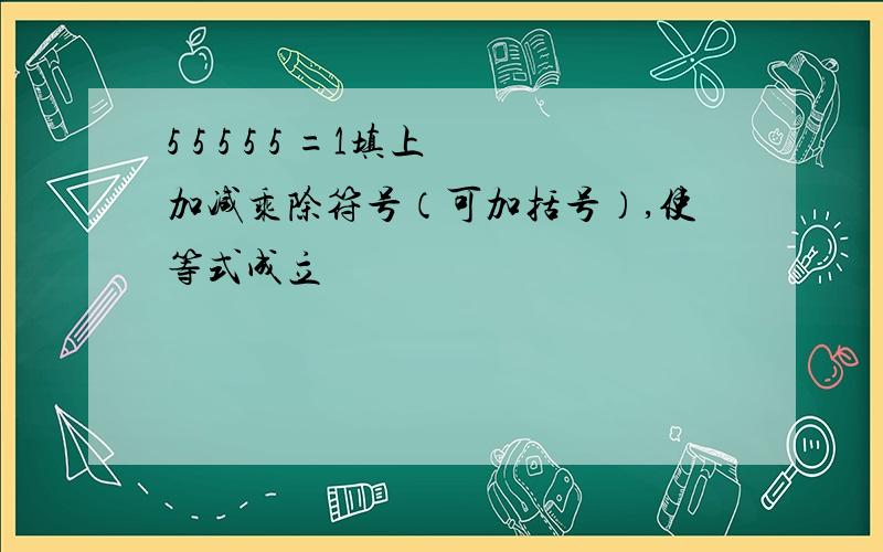 5 5 5 5 5 =1填上加减乘除符号（可加括号）,使等式成立