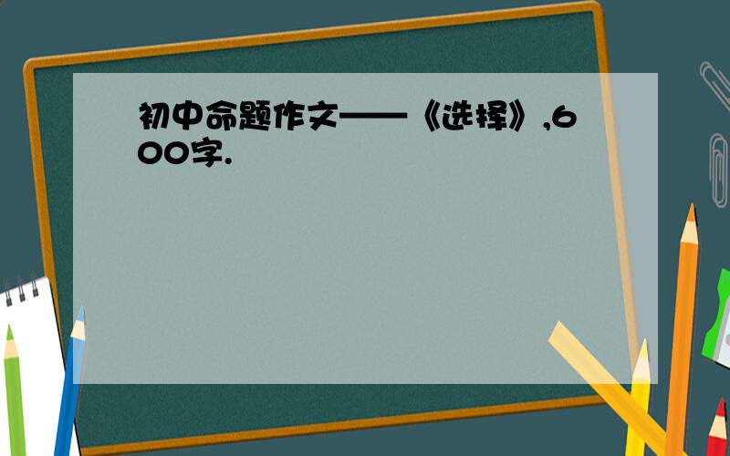 初中命题作文——《选择》,600字.