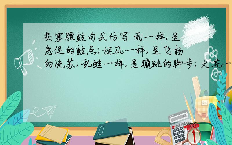 安塞腰鼓句式仿写 雨一样,是急促的鼓点；旋风一样,是飞扬的流苏；乱蛙一样,是蹦跳的脚步；火花一样,是闪射的瞳仁；斗虎一样