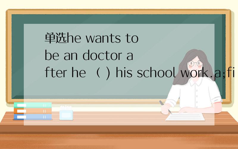 单选he wants to be an doctor after he （ ) his school work.a;fi