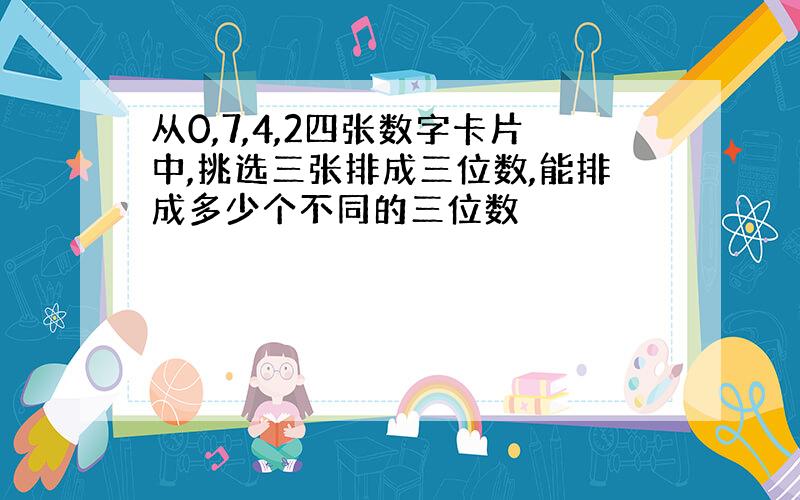 从0,7,4,2四张数字卡片中,挑选三张排成三位数,能排成多少个不同的三位数