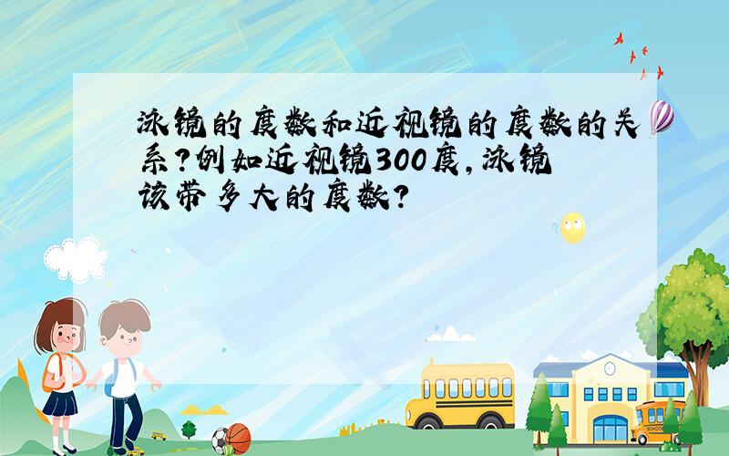 泳镜的度数和近视镜的度数的关系?例如近视镜300度,泳镜该带多大的度数?