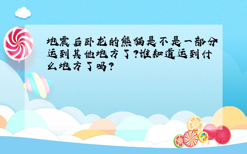 地震后卧龙的熊猫是不是一部分运到其他地方了?谁知道运到什么地方了吗?