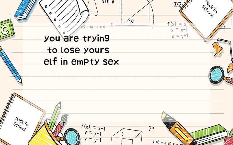 you are trying to lose yourself in empty sex