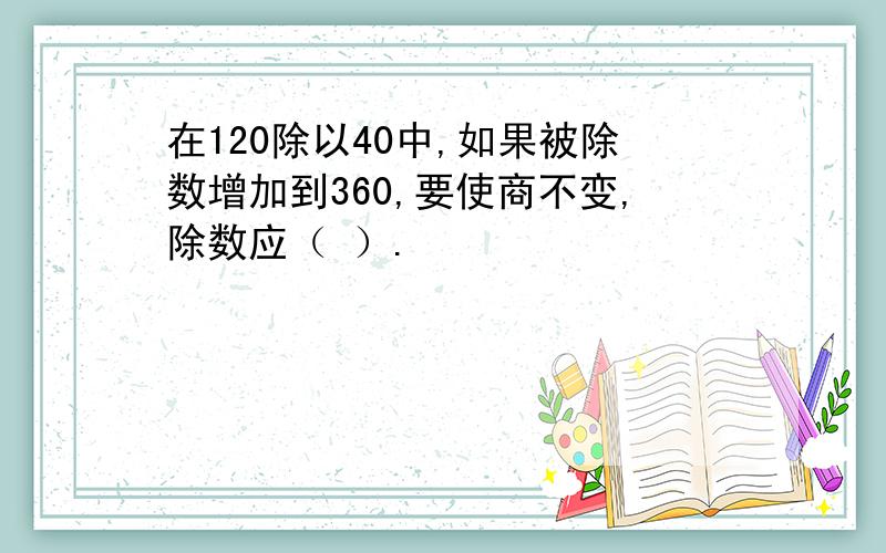 在120除以40中,如果被除数增加到360,要使商不变,除数应（ ）.