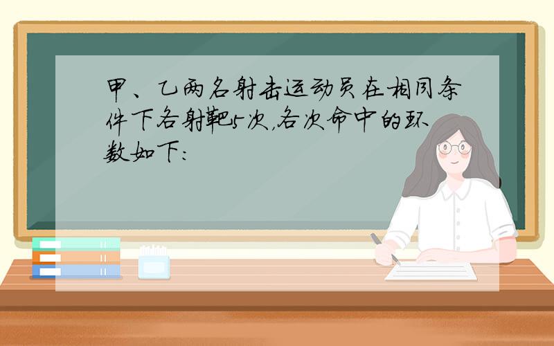 甲、乙两名射击运动员在相同条件下各射靶5次，各次命中的环数如下：