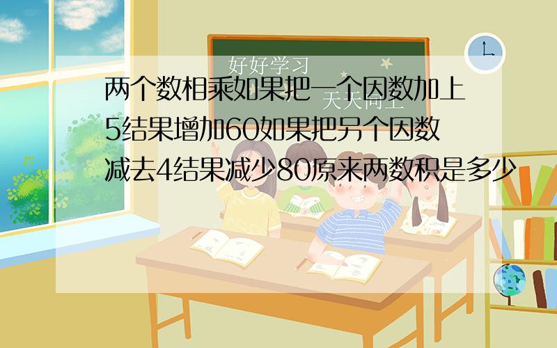 两个数相乘如果把一个因数加上5结果增加60如果把另个因数减去4结果减少80原来两数积是多少