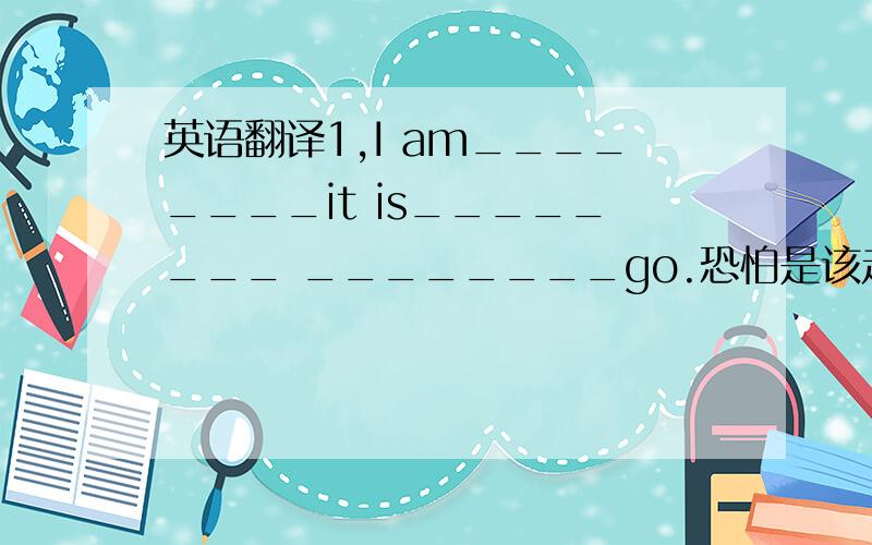 英语翻译1,I am________it is________ ________go.恐怕是该走的时候了2,______