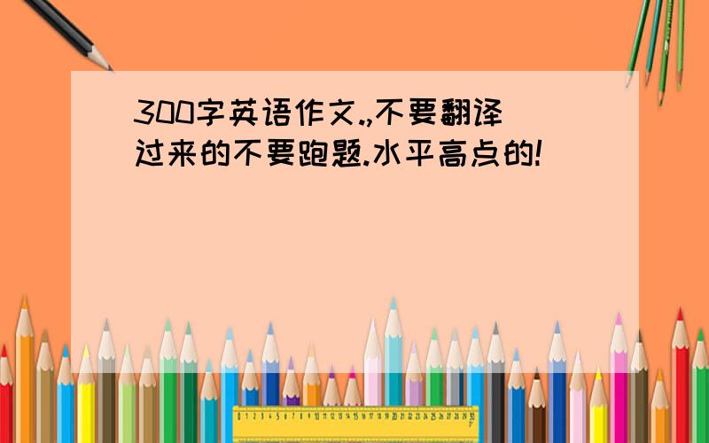 300字英语作文.,不要翻译过来的不要跑题.水平高点的!