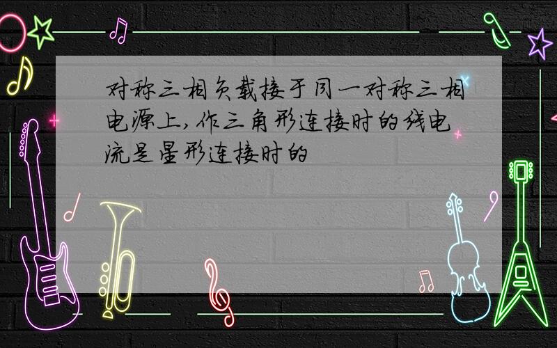 对称三相负载接于同一对称三相电源上,作三角形连接时的线电流是星形连接时的