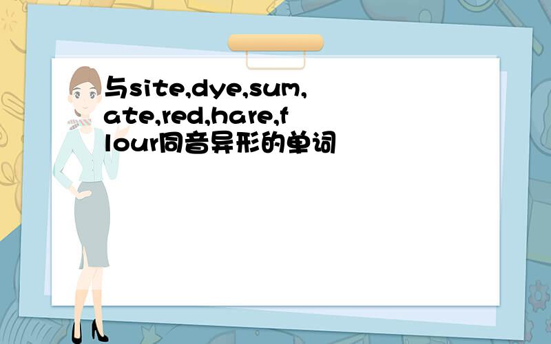 与site,dye,sum,ate,red,hare,flour同音异形的单词