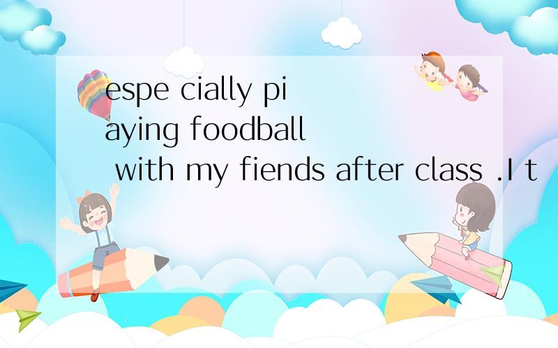 espe cially piaying foodball with my fiends after class .I t