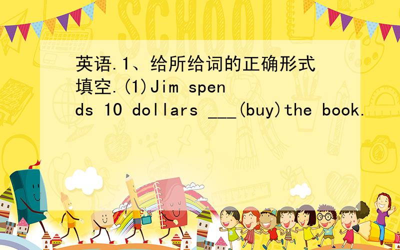 英语.1、给所给词的正确形式填空.(1)Jim spends 10 dollars ___(buy)the book.