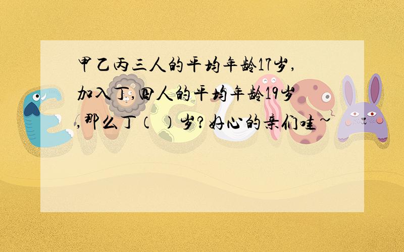 甲乙丙三人的平均年龄17岁,加入丁,四人的平均年龄19岁,那么丁（ ）岁?好心的亲们哇~